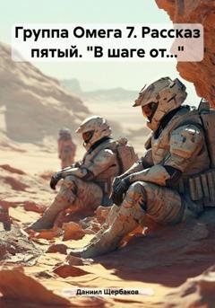 Обложка книги «Группа Омега 7. Рассказ пятый. «В шаге от…»» — Даниил Юрьевич Щербаков