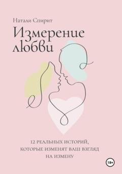 Обложка книги «Измерение любви. 12 реальных историй, которые изменят ваш взгляд на измену» — Натали Спирит