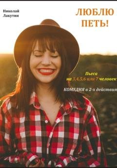 Обложка книги «Люблю петь! Комедия. Пьеса на 3,4,5,6 или 7 человек» — Николай Владимирович Лакутин