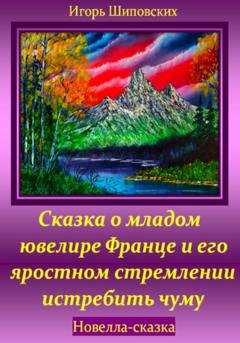 Обложка книги «Сказка о младом ювелире Франце и его яростном стремлении истребить чуму» — Игорь Дасиевич Шиповских