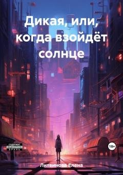 Обложка книги «Дикая, или Когда взойдёт солнце» — Елена Литвинова