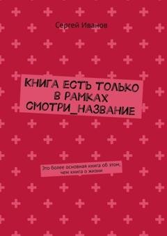 Обложка книги «Книга есть только в рамках смотри_название. Это более основная книга об этом, чем книга о жизни» — Сергей Иванов