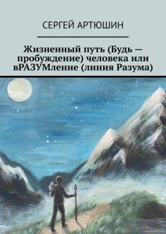 Обложка книги «Жизненный путь (будь – пробуждение) человека или вразумление (линия разума)» — Сергей Артюшин