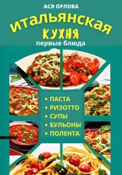 Обложка книги «Итальянская кухня: первые блюда. Паста, ризотто, супы, бульоны и полента» — Ася Орлова