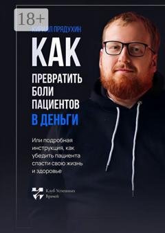 Обложка книги «Как превратить боли клиентов в деньги. Или подробная инструкция, как убедить пациента спасти свою жизнь и здоровье» — Кирилл Прядухин