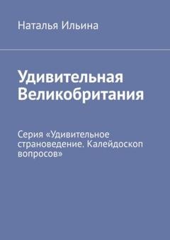 Обложка книги «Удивительная Великобритания. Серия «Удивительное страноведение. Калейдоскоп вопросов»» — Наталья Ильина