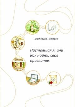 Обложка книги «Настоящая я, или Как найти свое призвание» — Екатерина Петрова