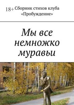 Обложка книги «Мы все немножко муравьи. Сборник стихов клуба «Пробуждение»» — Валентин Иванов