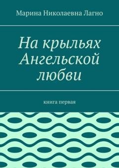 Обложка книги «На крыльях Ангельской любви. Книга первая» — Марина Николаевна Лагно