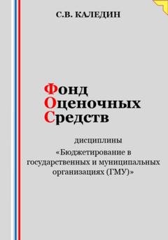 Обложка книги «Фонд оценочных средств дисциплины «Бюджетирование в государственных и муниципальных организациях (ГМУ)»» — Сергей Каледин