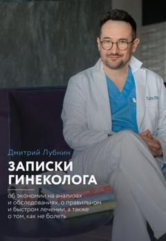 Обложка книги «Записки гинеколога: об экономии на анализах и обследованиях, о правильном и быстром лечении, а также о том, как не болеть» — Дмитрий Лубнин