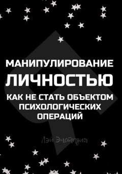 Обложка книги «Манипулирование личностью. Как не стать объектом психологических операций» — Лэй Энстазия
