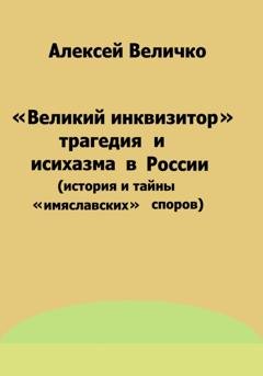 Обложка книги ««Великий инквизитор» и трагедия исихазма в России (история и тайны «имяславских» споров)» — Алексей Михайлович Величко