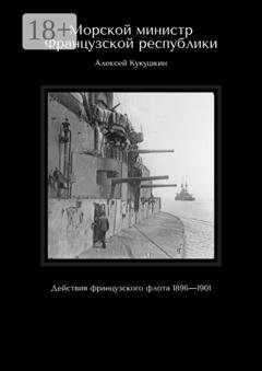 Обложка книги «Морской министр Французской республики. Действия французского флота 1896—1901» — Алексей Николаевич Кукушкин