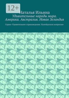 Обложка книги «Удивительные народы мира. Америка. Австралия. Новая Зеландия. Серия «Удивительное страноведение. Калейдоскоп вопросов»» — Наталья Ильина