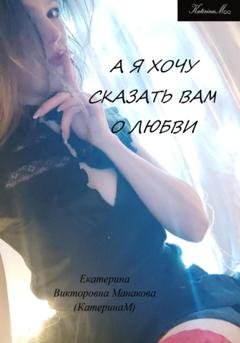Обложка книги «А я хочу сказать Вам о любви» — Екатерина (КатеринаМ) Викторовна Манакова