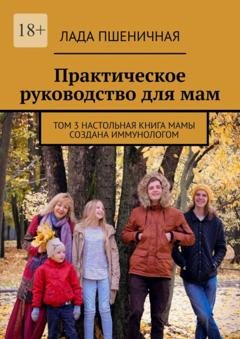 Обложка книги «Практическое руководство для мам. Том 3. Настольная книга мамы создана иммунологом» — Лада Пшеничная