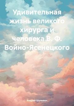 Обложка книги «Удивительная жизнь великого хирурга и человека В. Ф. Войно-Ясенецкого» — Андрей Владимирович Шульмин