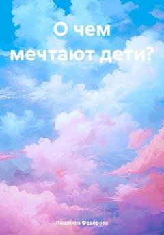 Обложка книги «О чем мечтают дети?» — Людмила Сергеевна Федорова