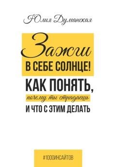 Обложка книги «Зажги в себе солнце! Как понять, почему ты страдаешь и что с этим делать» — Юлия Думанская