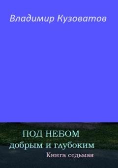 Обложка книги «Под небом добрым и глубоким. Книга седьмая» — Владимир Петрович Кузоватов