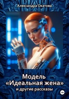Обложка книги «Модель «Идеальная жена» и другие рассказы» — Александра Окатова