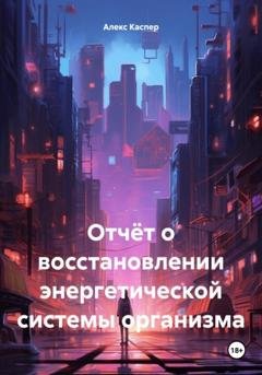 Обложка книги «Отчёт о восстановлении энергетической системы организма» — Алекс Каспер