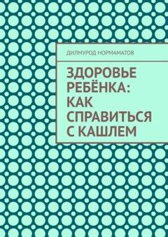 Обложка книги «Здоровье ребёнка: Как справиться с кашлем» — Дилмурод Нормаматов