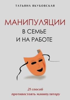 Обложка книги «Манипуляции в семье и на работе. 21 способ противостоять манипулятору» — Татьяна Якубовская