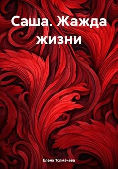 Обложка книги «Саша. Жажда жизни» — Елена Толмачева