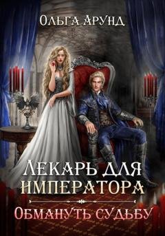 Обложка книги «Лекарь для императора. Обмануть судьбу» — Ольга Арунд