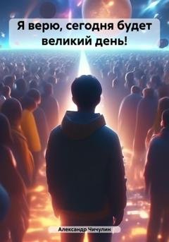 Обложка книги «Я верю, сегодня будет великий день!» — Александр Владимирович Чичулин