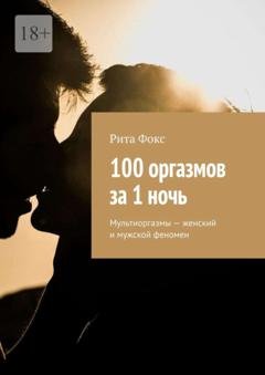 Обложка книги «100 оргазмов за 1 ночь. Мультиоргазмы – женский и мужской феномен» — Рита Фокс