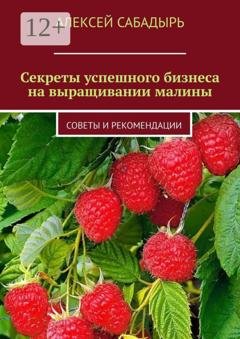 Обложка книги «Секреты успешного бизнеса на выращивании малины. Советы и рекомендации» — Алексей Сабадырь