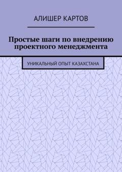 Обложка книги «Простые шаги по внедрению проектного менеджмента. Уникальный опыт Казахстана» — Алишер Ерланович Картов