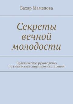 Обложка книги «Секреты вечной молодости. Практическое руководство по гимнастике лица против старения» — Бахар Мамедова