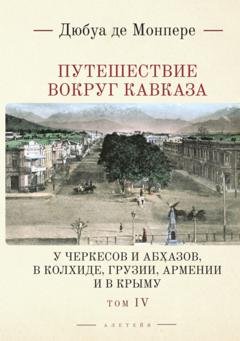 Обложка книги «Путешествие вокруг Кавказа. У черкесов и абхазов, в Колхиде, Грузии, Армении и в Крыму. С живописным географическим, археологическим и геологическим атласом. Том 4» — Фредерик Дюбуа де Монпере