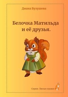 Обложка книги «Белочка Матильда и её друзья» — Диана Альбертовна Булушева