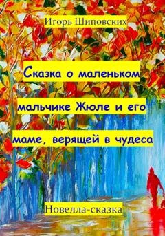 Обложка книги «Сказка о маленьком мальчике Жюле и его маме, верящей в чудеса» — Игорь Дасиевич Шиповских