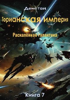 Обложка книги «Торианская империя. Раскалённая галактика. Книга 7» — Денис Ган